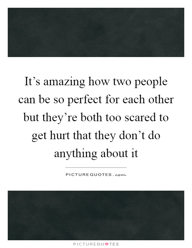 It's amazing how two people can be so perfect for each other but they're both too scared to get hurt that they don't do anything about it Picture Quote #1