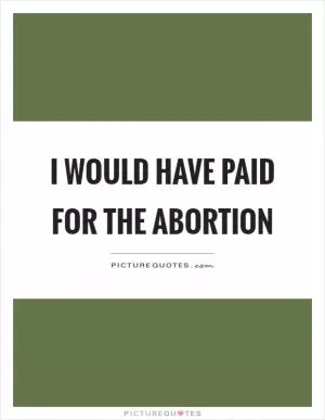 I would have paid for the abortion Picture Quote #1