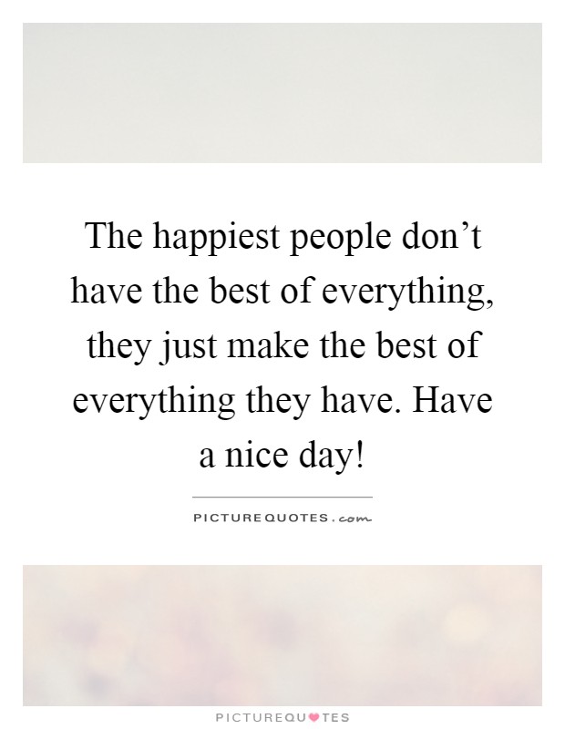 The happiest people don't have the best of everything, they just make the best of everything they have. Have a nice day! Picture Quote #1