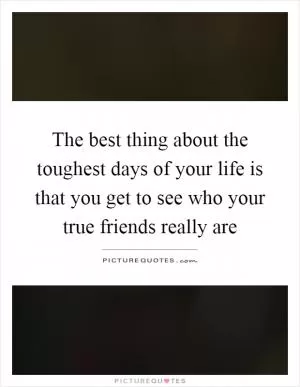 The best thing about the toughest days of your life is that you get to see who your true friends really are Picture Quote #1