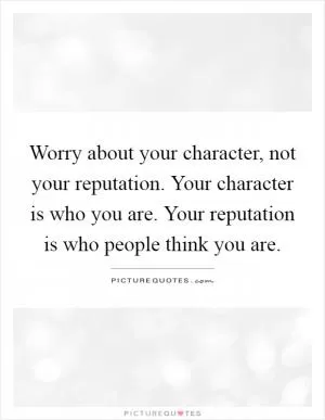 Worry about your character, not your reputation. Your character is who you are. Your reputation is who people think you are Picture Quote #1