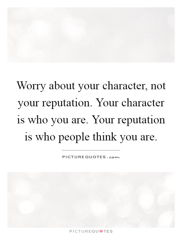 Worry about your character, not your reputation. Your character is who you are. Your reputation is who people think you are Picture Quote #1