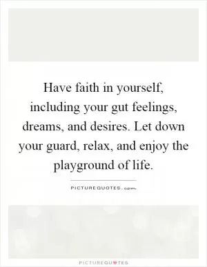Have faith in yourself, including your gut feelings, dreams, and desires. Let down your guard, relax, and enjoy the playground of life Picture Quote #1