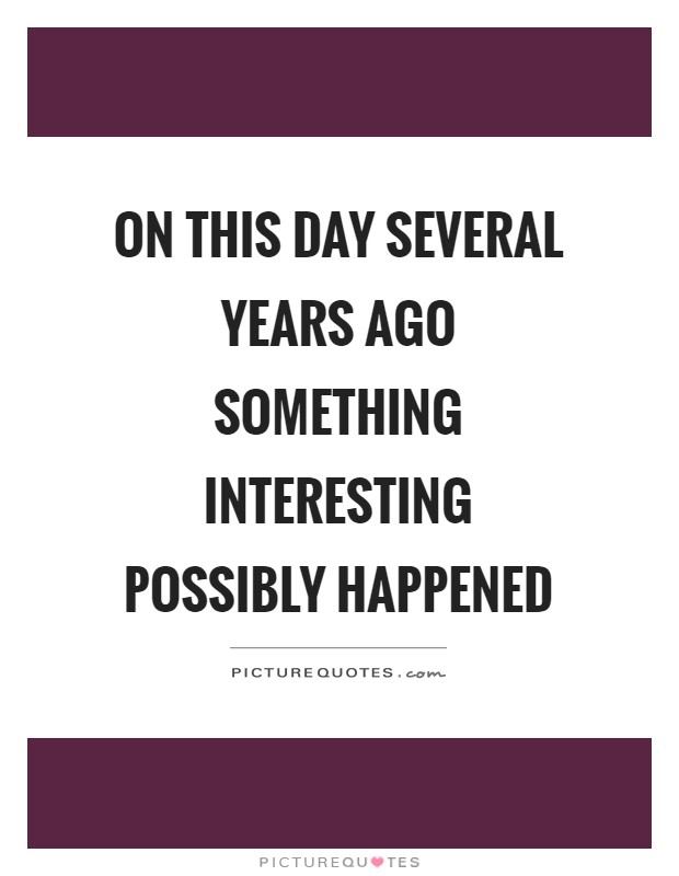 On this day several years ago something interesting possibly happened Picture Quote #1