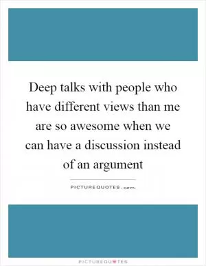 Deep talks with people who have different views than me are so awesome when we can have a discussion instead of an argument Picture Quote #1