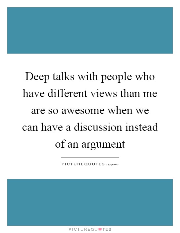 Deep talks with people who have different views than me are so awesome when we can have a discussion instead of an argument Picture Quote #1