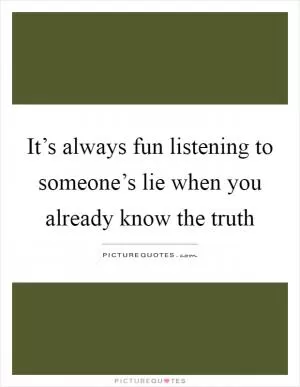 It’s always fun listening to someone’s lie when you already know the truth Picture Quote #1