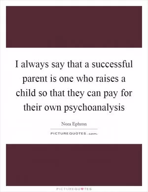 I always say that a successful parent is one who raises a child so that they can pay for their own psychoanalysis Picture Quote #1