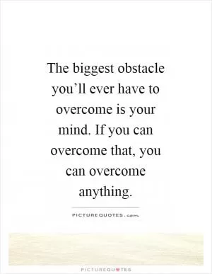 The biggest obstacle you’ll ever have to overcome is your mind. If you can overcome that, you can overcome anything Picture Quote #1