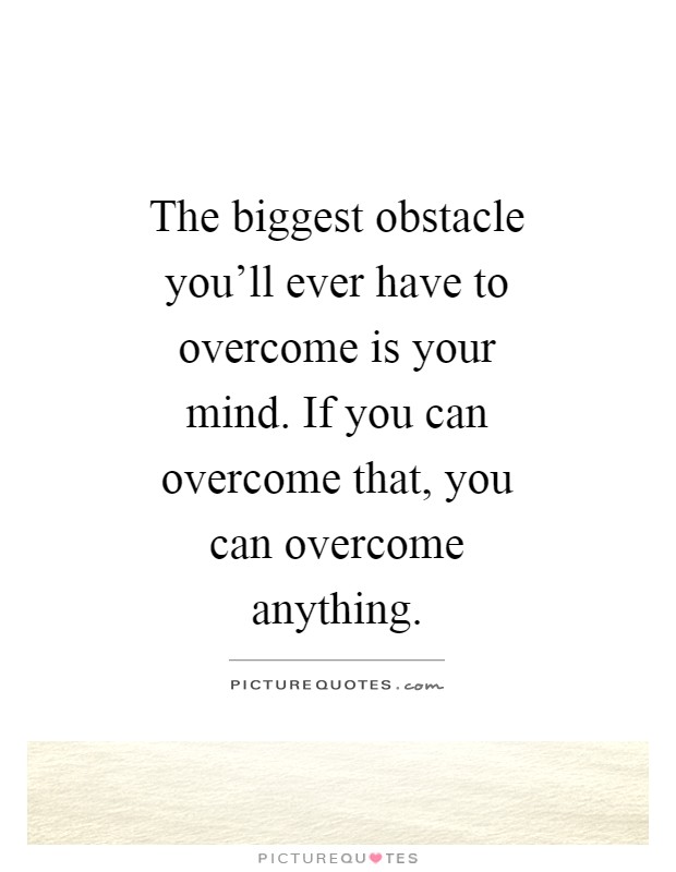 The biggest obstacle you'll ever have to overcome is your mind ...