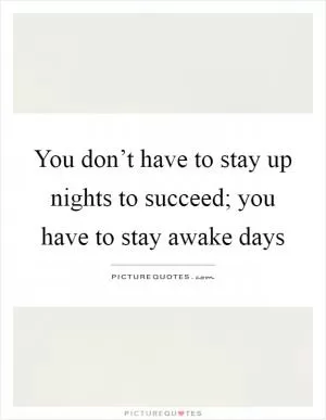You don’t have to stay up nights to succeed; you have to stay awake days Picture Quote #1