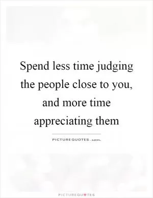 Spend less time judging the people close to you, and more time appreciating them Picture Quote #1