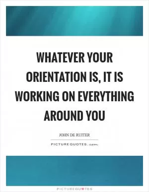 Whatever your orientation is, it is working on everything around you Picture Quote #1
