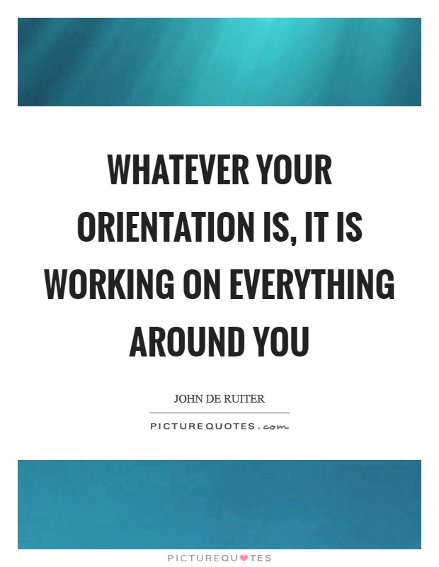 Whatever your orientation is, it is working on everything around you Picture Quote #1