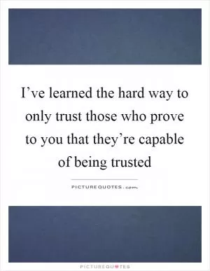 I’ve learned the hard way to only trust those who prove to you that they’re capable of being trusted Picture Quote #1