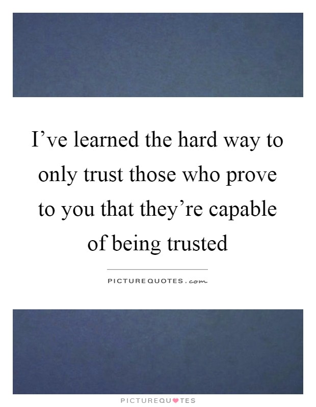 I've learned the hard way to only trust those who prove to you that they're capable of being trusted Picture Quote #1