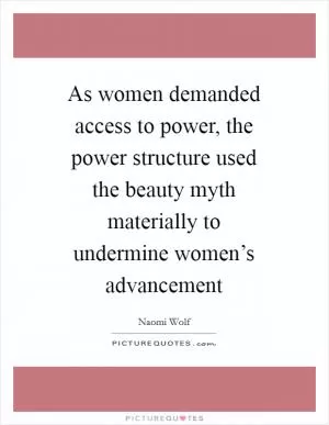As women demanded access to power, the power structure used the beauty myth materially to undermine women’s advancement Picture Quote #1