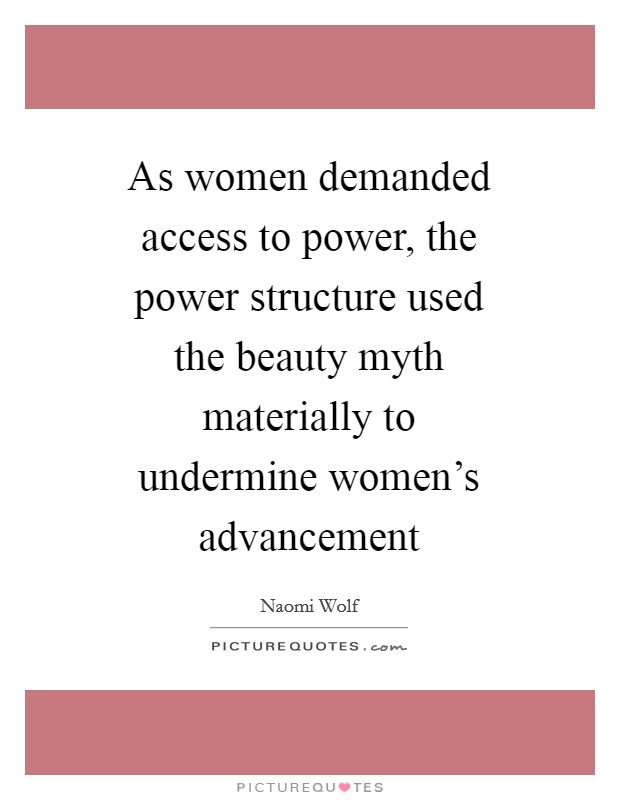 As women demanded access to power, the power structure used the beauty myth materially to undermine women's advancement Picture Quote #1
