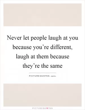 Never let people laugh at you because you’re different, laugh at them because they’re the same Picture Quote #1