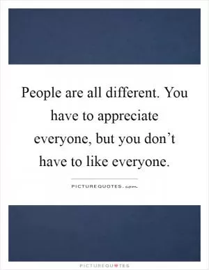 People are all different. You have to appreciate everyone, but you don’t have to like everyone Picture Quote #1