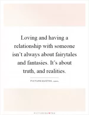 Loving and having a relationship with someone isn’t always about fairytales and fantasies. It’s about truth, and realities Picture Quote #1