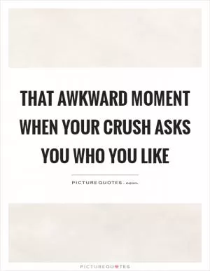 That awkward moment when your crush asks you who you like Picture Quote #1