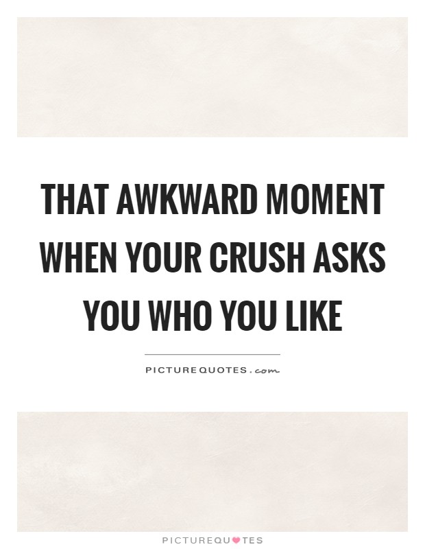 That awkward moment when your crush asks you who you like Picture Quote #1