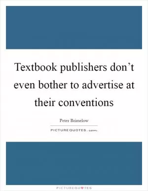 Textbook publishers don’t even bother to advertise at their conventions Picture Quote #1