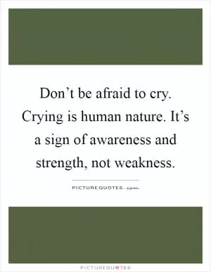 Don’t be afraid to cry. Crying is human nature. It’s a sign of awareness and strength, not weakness Picture Quote #1