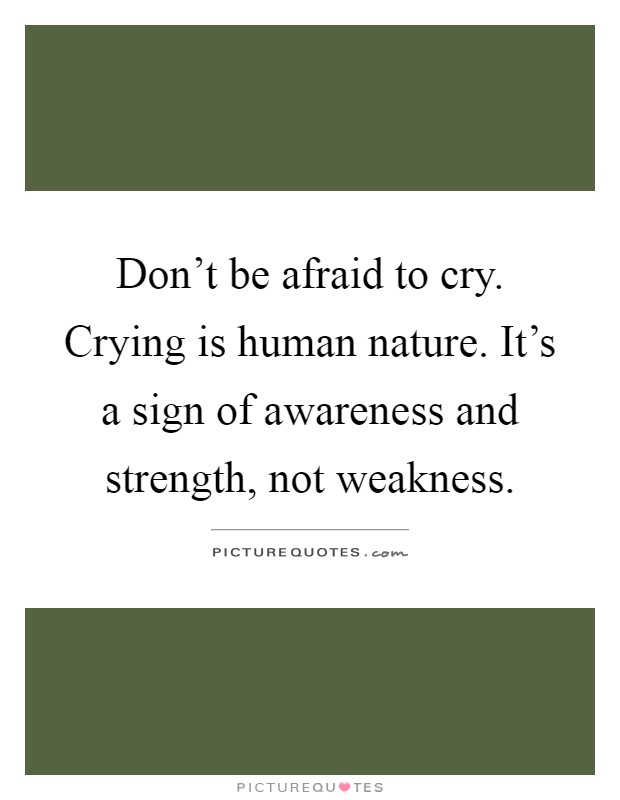 Don't be afraid to cry. Crying is human nature. It's a sign of awareness and strength, not weakness Picture Quote #1