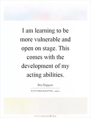 I am learning to be more vulnerable and open on stage. This comes with the development of my acting abilities Picture Quote #1