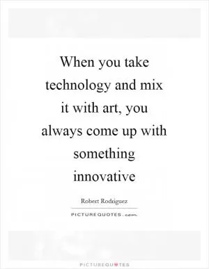 When you take technology and mix it with art, you always come up with something innovative Picture Quote #1