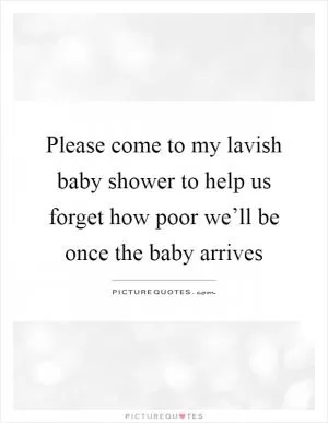 Please come to my lavish baby shower to help us forget how poor we’ll be once the baby arrives Picture Quote #1