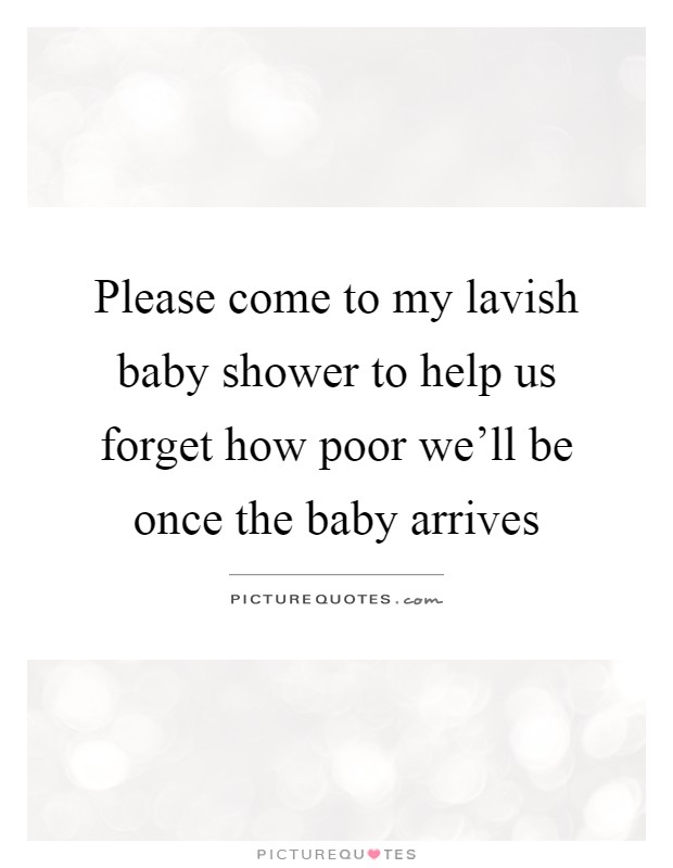 Please come to my lavish baby shower to help us forget how poor we'll be once the baby arrives Picture Quote #1