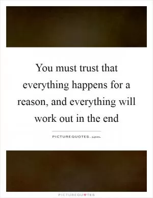 You must trust that everything happens for a reason, and everything will work out in the end Picture Quote #1