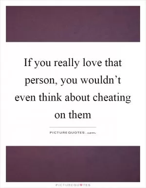 If you really love that person, you wouldn’t even think about cheating on them Picture Quote #1