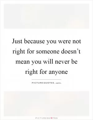 Just because you were not right for someone doesn’t mean you will never be right for anyone Picture Quote #1