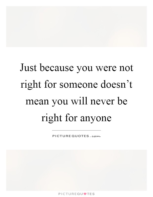 Just because you were not right for someone doesn't mean you will never be right for anyone Picture Quote #1