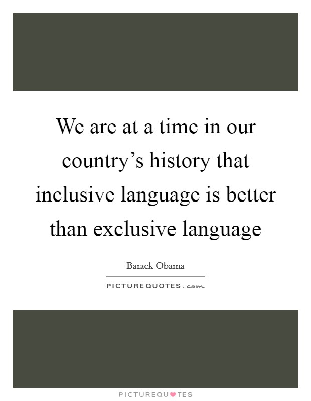 We are at a time in our country's history that inclusive language is better than exclusive language Picture Quote #1