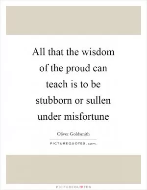 All that the wisdom of the proud can teach is to be stubborn or sullen under misfortune Picture Quote #1