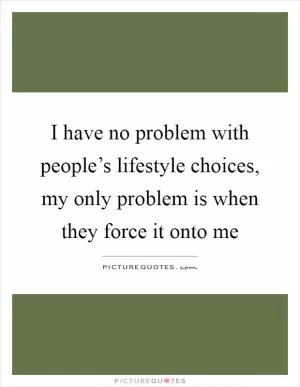 I have no problem with people’s lifestyle choices, my only problem is when they force it onto me Picture Quote #1