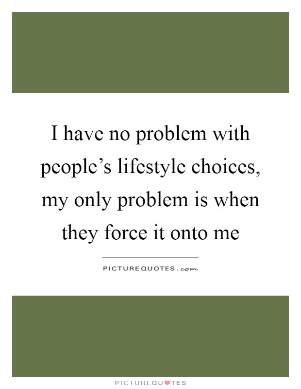 I have no problem with people's lifestyle choices, my only problem is when they force it onto me Picture Quote #1