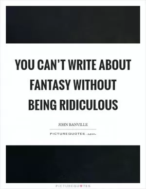 You can’t write about fantasy without being ridiculous Picture Quote #1