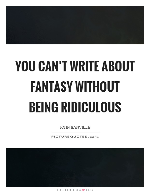 You can't write about fantasy without being ridiculous Picture Quote #1