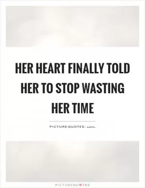Her heart finally told her to stop wasting her time Picture Quote #1