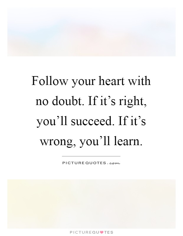 Follow your heart with no doubt. If it's right, you'll succeed. If it's wrong, you'll learn Picture Quote #1