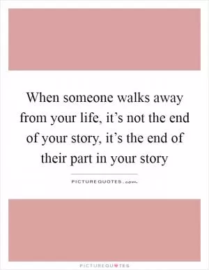 When someone walks away from your life, it’s not the end of your story, it’s the end of their part in your story Picture Quote #1