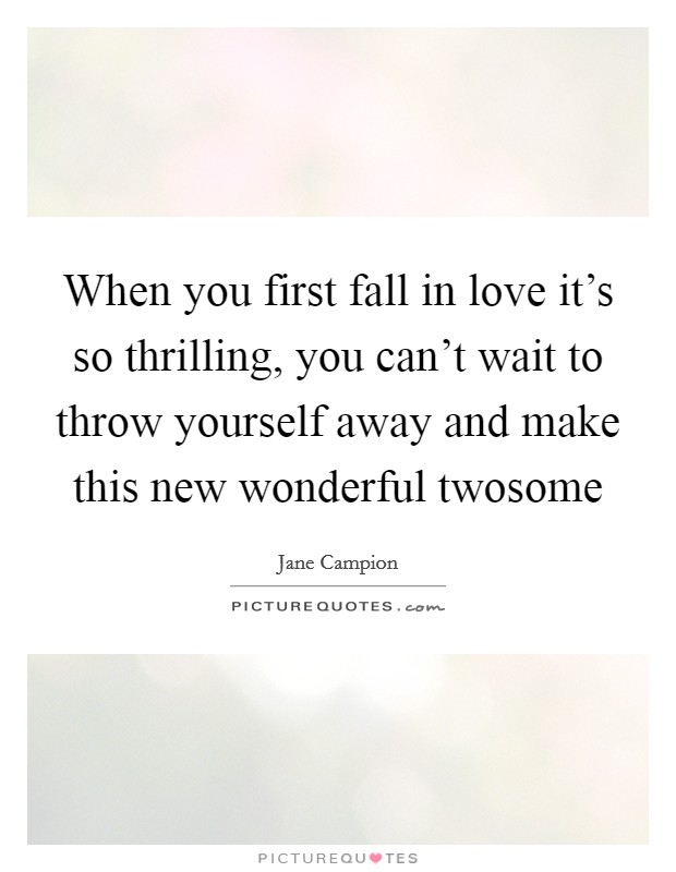 When you first fall in love it's so thrilling, you can't wait to throw yourself away and make this new wonderful twosome Picture Quote #1