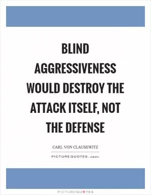 Blind aggressiveness would destroy the attack itself, not the defense Picture Quote #1