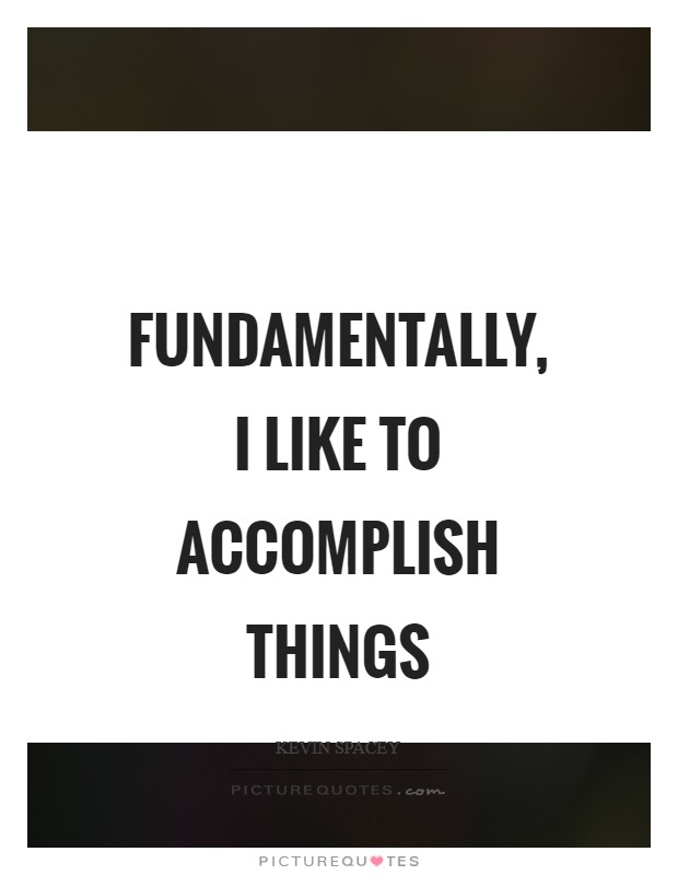 Fundamentally, I like to accomplish things Picture Quote #1